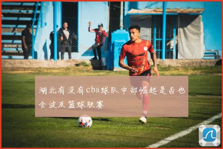 湖北有没有cba球队中部崛起是否也会波及篮球联赛