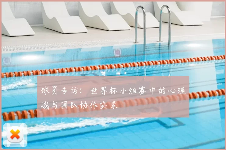 球员专访：世界杯小组赛中的心理战与团队协作实录