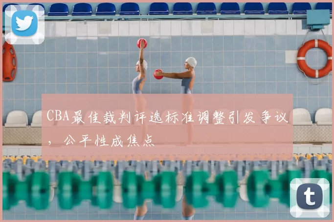 CBA最佳裁判评选标准调整引发争议，公平性成焦点