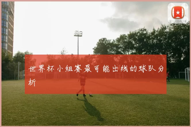 世界杯小组赛最可能出线的球队分析