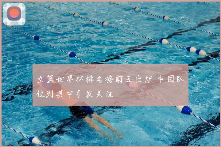 女篮世界杯排名榜前五出炉 中国队位列其中引发关注