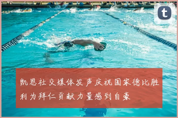 凯恩社交媒体发声庆祝国家德比胜利为拜仁贡献力量感到自豪