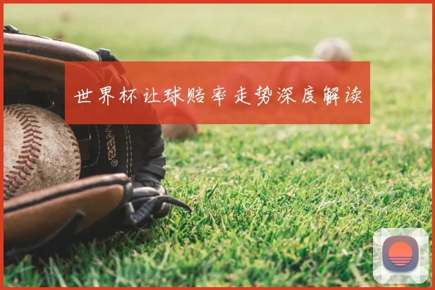 世界杯让球赔率走势深度解读