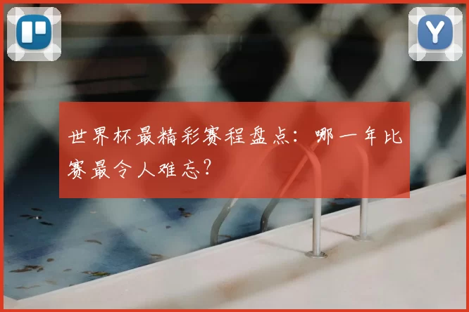 世界杯最精彩赛程盘点：哪一年比赛最令人难忘？