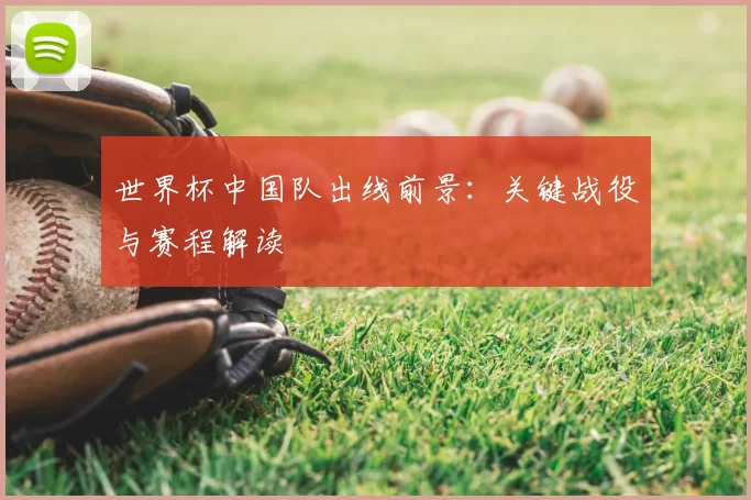 世界杯中国队出线前景：关键战役与赛程解读