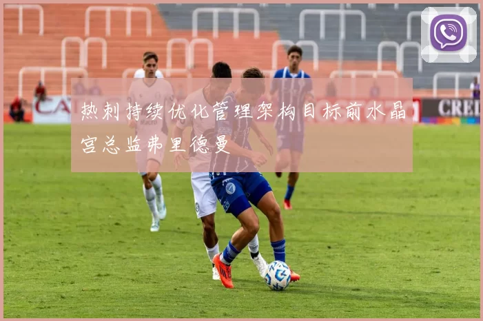 热刺持续优化管理架构目标前水晶宫总监弗里德曼