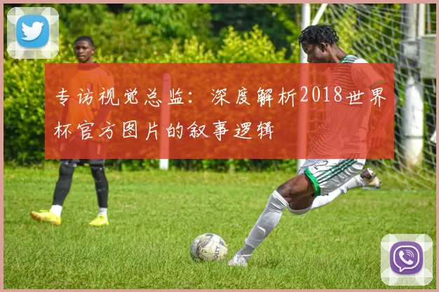 专访视觉总监：深度解析2018世界杯官方图片的叙事逻辑