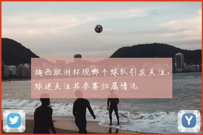 梅西欧洲杯现哪个球队引发关注,球迷关注其参赛归属情况