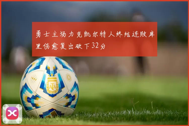 勇士主场力克凯尔特人终结连败库里伤愈复出砍下32分