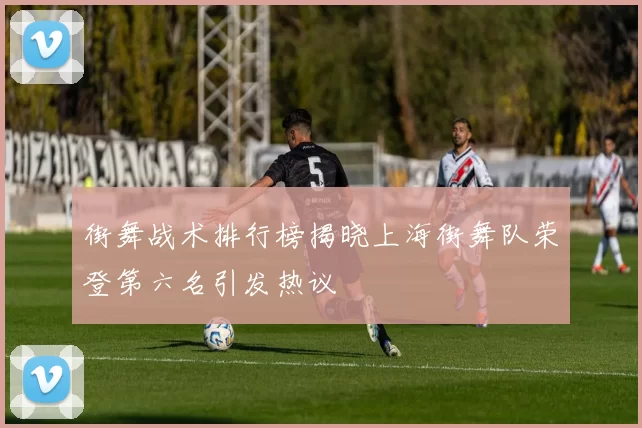 街舞战术排行榜揭晓上海街舞队荣登第六名引发热议