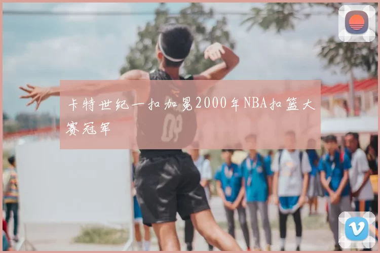 卡特世纪一扣加冕2000年NBA扣篮大赛冠军