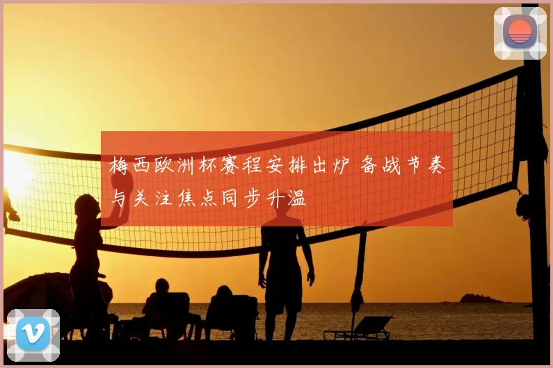 梅西欧洲杯赛程安排出炉 备战节奏与关注焦点同步升温