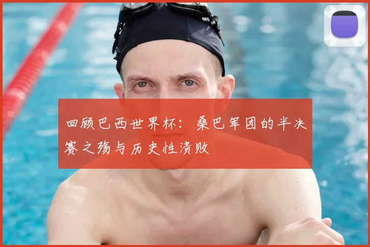 回顾巴西世界杯:桑巴军团的半决赛之殇与历史性溃败