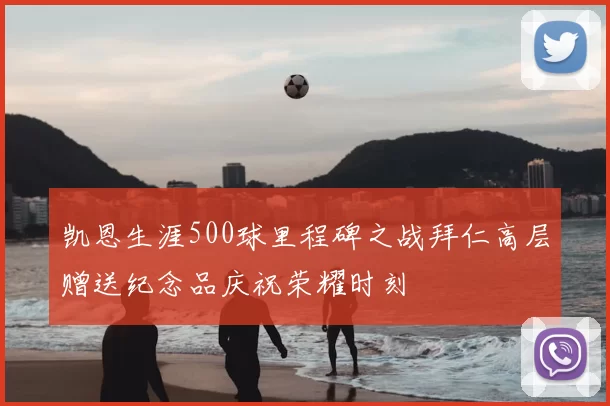 凯恩生涯500球里程碑之战拜仁高层赠送纪念品庆祝荣耀时刻
