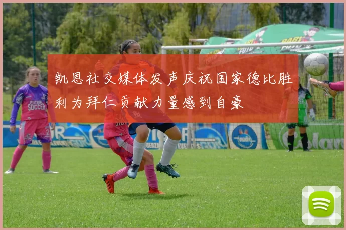 凯恩社交媒体发声庆祝国家德比胜利为拜仁贡献力量感到自豪