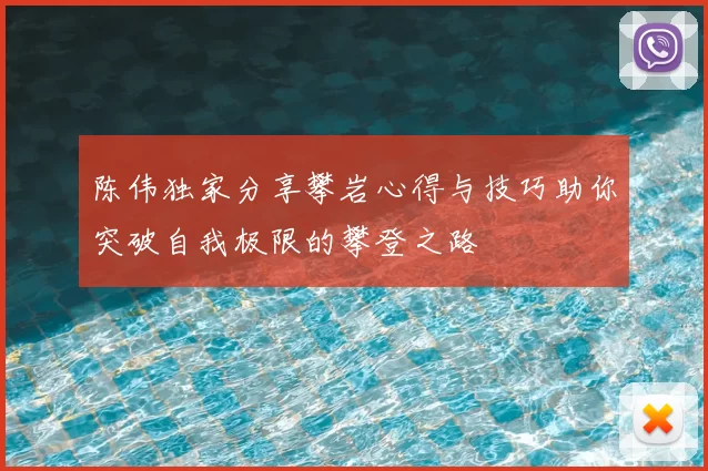 陈伟独家分享攀岩心得与技巧助你突破自我极限的攀登之路