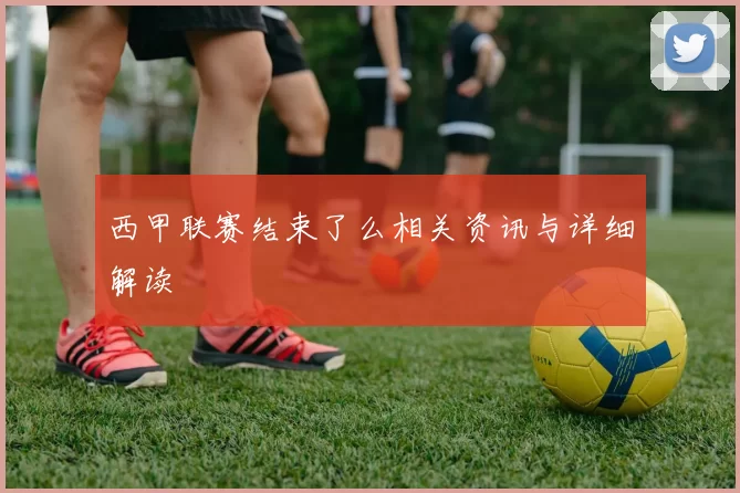 西甲联赛结束了么相关资讯与详细解读