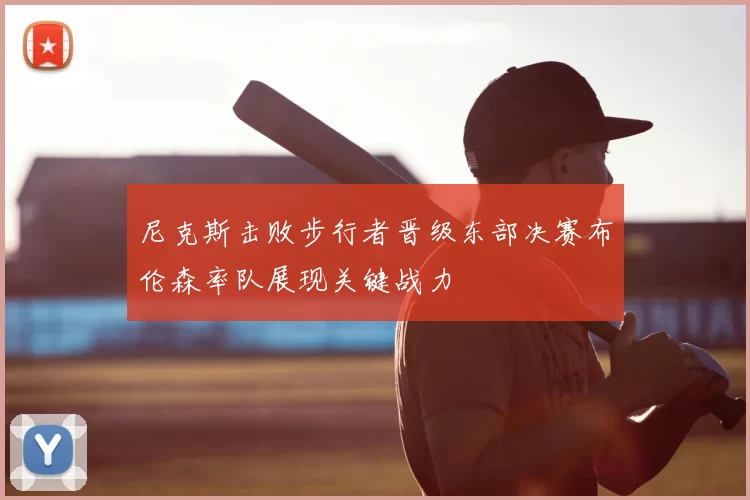 尼克斯击败步行者晋级东部决赛布伦森率队展现关键战力