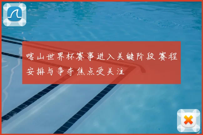 喀山世界杯赛事进入关键阶段 赛程安排与争夺焦点受关注