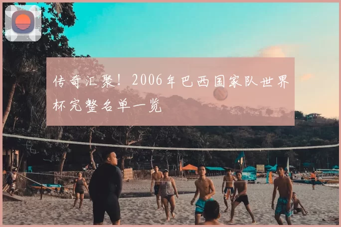 传奇汇聚!2006年巴西国家队世界杯完整名单一览