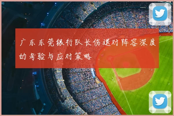 广东东莞银行队长伤退对阵容深度的考验与应对策略