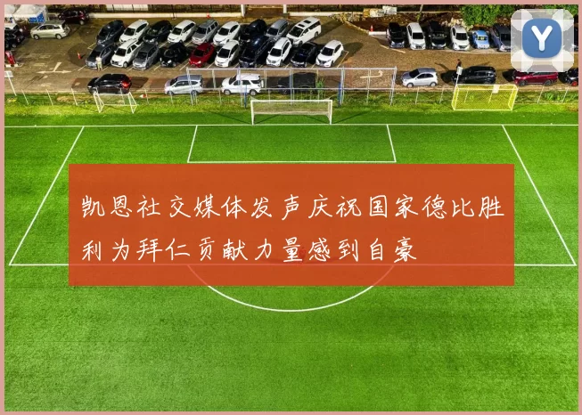 凯恩社交媒体发声庆祝国家德比胜利为拜仁贡献力量感到自豪