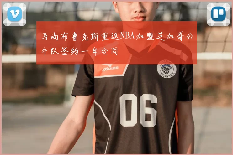 马尚布鲁克斯重返NBA加盟芝加哥公牛队签约一年合同