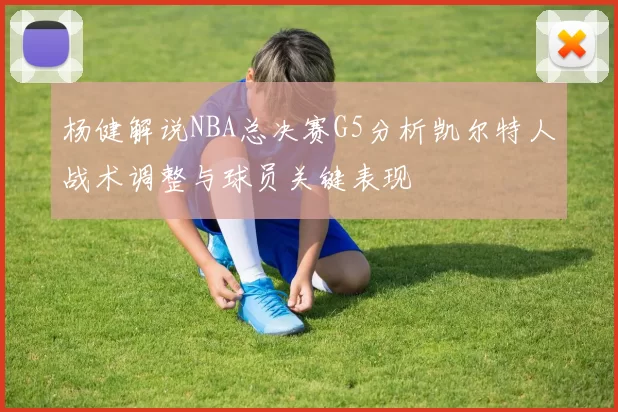 杨健解说NBA总决赛G5分析凯尔特人战术调整与球员关键表现