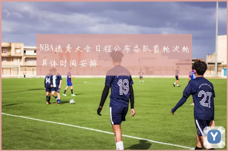 NBA选秀大会日程公布各队首轮次轮具体时间安排