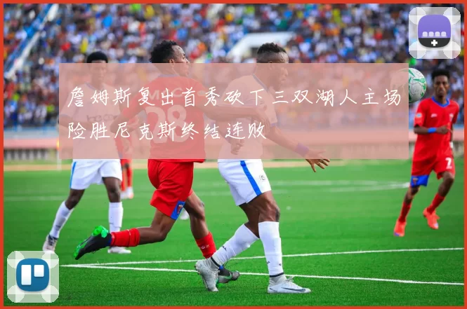 詹姆斯复出首秀砍下三双湖人主场险胜尼克斯终结连败