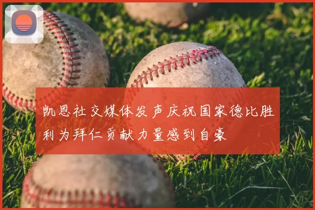 凯恩社交媒体发声庆祝国家德比胜利为拜仁贡献力量感到自豪