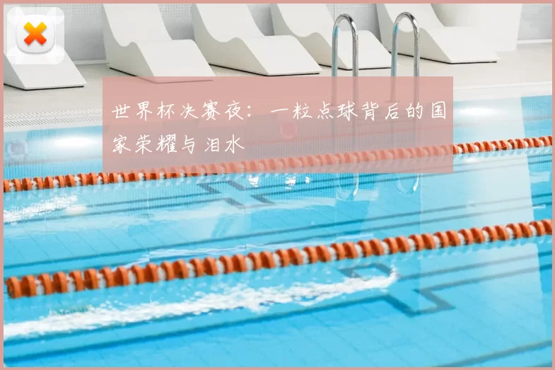 世界杯决赛夜:一粒点球背后的国家荣耀与泪水