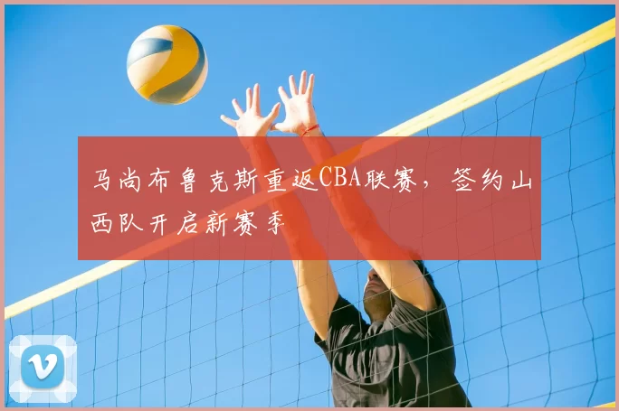 马尚布鲁克斯重返CBA联赛,签约山西队开启新赛季
