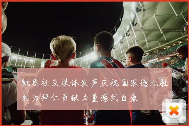 凯恩社交媒体发声庆祝国家德比胜利为拜仁贡献力量感到自豪