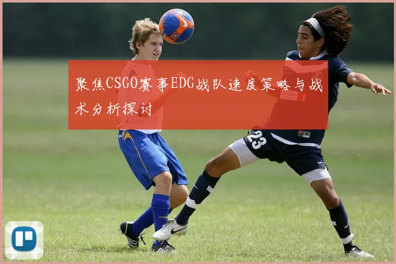 聚焦CSGO赛事EDG战队速度策略与战术分析探讨