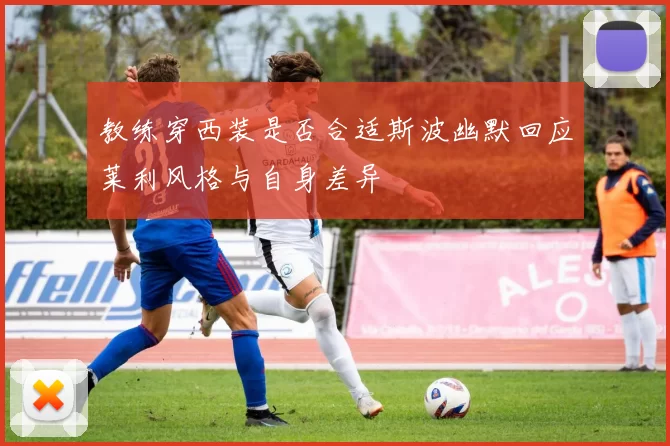 教练穿西装是否合适斯波幽默回应莱利风格与自身差异