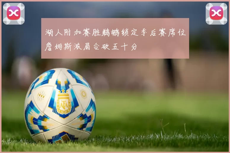 湖人附加赛胜鹈鹕锁定季后赛席位詹姆斯浓眉合砍五十分