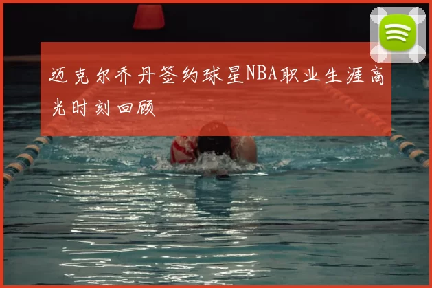 迈克尔乔丹签约球星NBA职业生涯高光时刻回顾