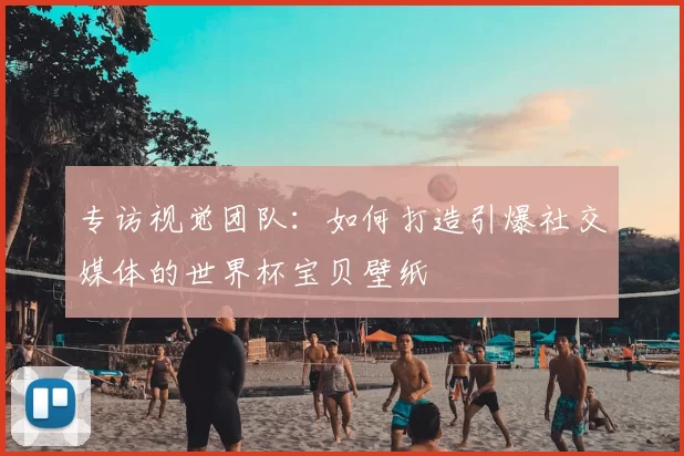 专访视觉团队:如何打造引爆社交媒体的世界杯宝贝壁纸