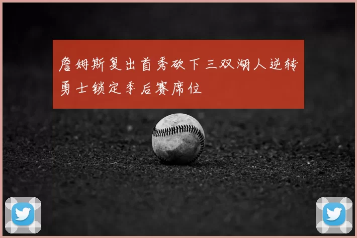 詹姆斯复出首秀砍下三双湖人逆转勇士锁定季后赛席位