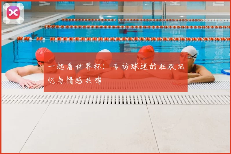 一起看世界杯:专访球迷的狂欢记忆与情感共鸣