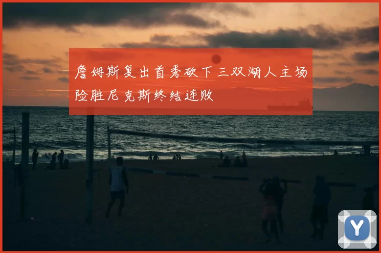 詹姆斯复出首秀砍下三双湖人主场险胜尼克斯终结连败