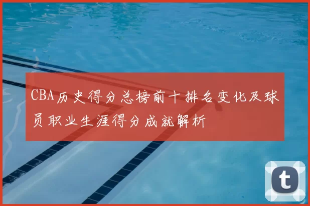 CBA历史得分总榜前十排名变化及球员职业生涯得分成就解析