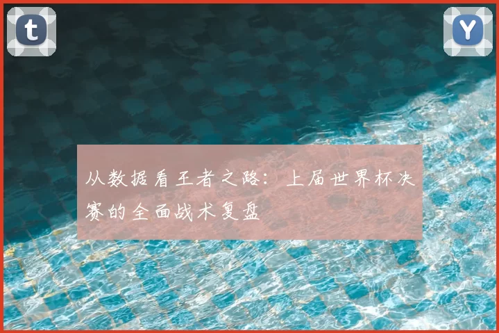从数据看王者之路：上届世界杯决赛的全面战术复盘