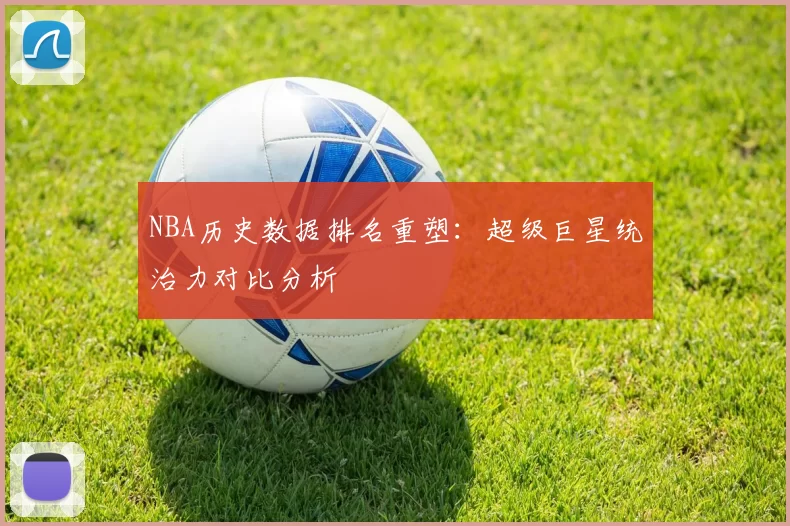 NBA历史数据排名重塑:超级巨星统治力对比分析