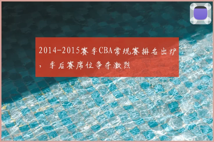 2014-2015赛季CBA常规赛排名出炉，季后赛席位争夺激烈