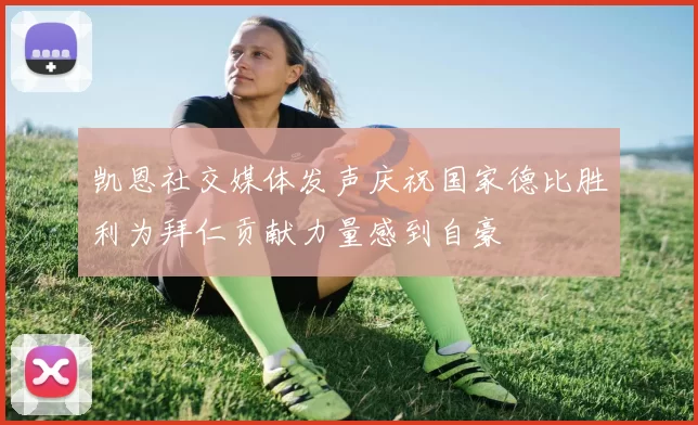 凯恩社交媒体发声庆祝国家德比胜利为拜仁贡献力量感到自豪
